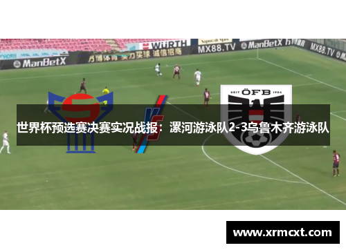 世界杯预选赛决赛实况战报：漯河游泳队2-3乌鲁木齐游泳队