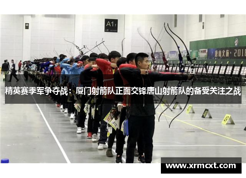 精英赛季军争夺战：厦门射箭队正面交锋唐山射箭队的备受关注之战